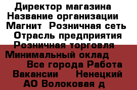 Директор магазина › Название организации ­ Магнит, Розничная сеть › Отрасль предприятия ­ Розничная торговля › Минимальный оклад ­ 44 300 - Все города Работа » Вакансии   . Ненецкий АО,Волоковая д.